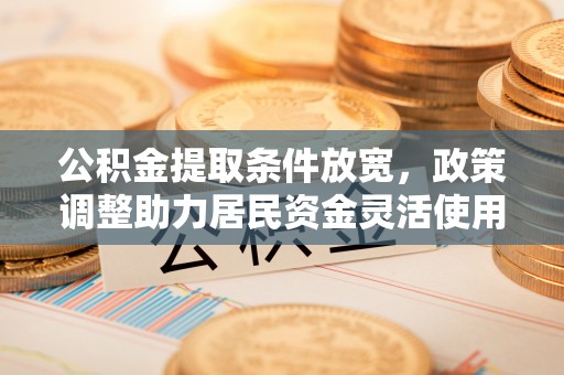 泽州公积金提取条件放宽，政策调整助力居民资金灵活使用