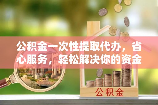 泽州公积金一次性提取代办，省心服务，轻松解决你的资金需求