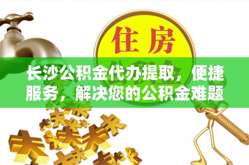 泽州长沙公积金代办提取，便捷服务，解决您的公积金难题