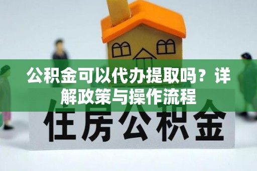 泽州公积金可以代办提取吗？详解政策与操作流程