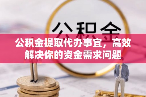 泽州公积金提取代办事宜，高效解决你的资金需求问题