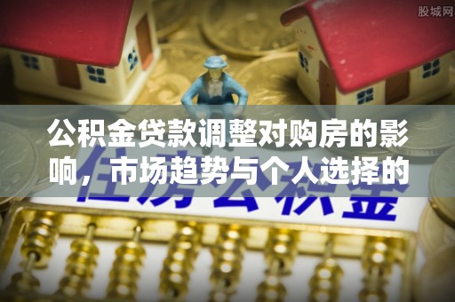 泽州公积金贷款调整对购房的影响，市场趋势与个人选择的深度解析