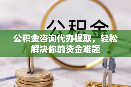 泽州公积金咨询代办提取，轻松解决你的资金难题