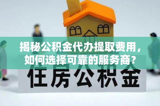 泽州揭秘公积金代办提取费用，如何选择可靠的服务商？