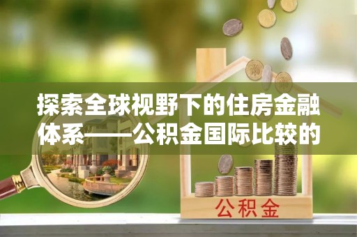 泽州探索全球视野下的住房金融体系——公积金国际比较的深度解析