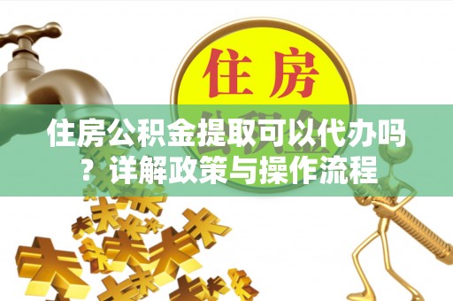 泽州住房公积金提取可以代办吗？详解政策与操作流程