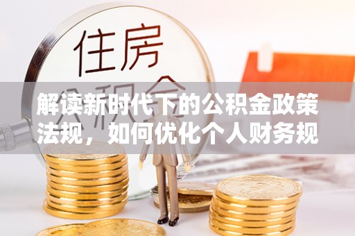 泽州解读新时代下的公积金政策法规，如何优化个人财务规划