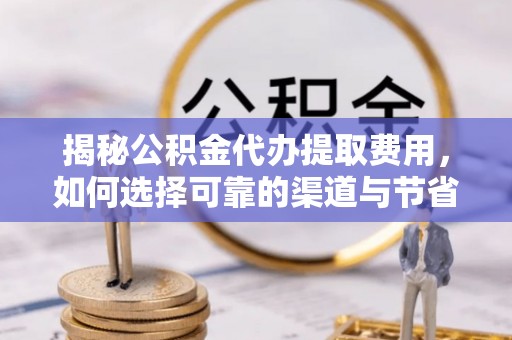 泽州揭秘公积金代办提取费用，如何选择可靠的渠道与节省成本