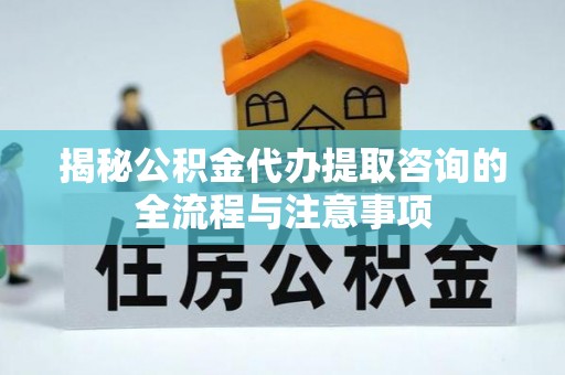 泽州揭秘公积金代办提取咨询的全流程与注意事项