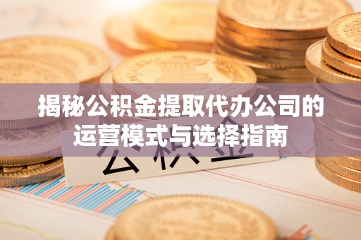 泽州揭秘公积金提取代办公司的运营模式与选择指南