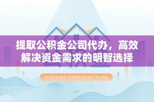 泽州提取公积金公司代办，高效解决资金需求的明智选择