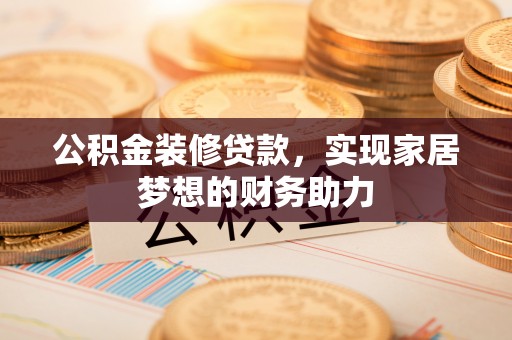泽州公积金装修贷款，实现家居梦想的财务助力