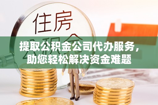 泽州提取公积金公司代办服务，助您轻松解决资金难题
