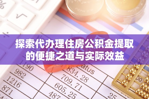 泽州探索代办理住房公积金提取的便捷之道与实际效益