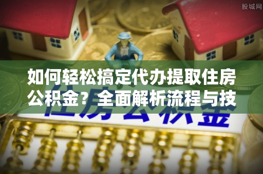 泽州如何轻松搞定代办提取住房公积金？全面解析流程与技巧