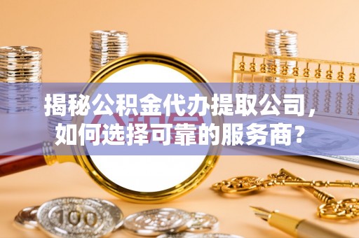泽州揭秘公积金代办提取公司，如何选择可靠的服务商？