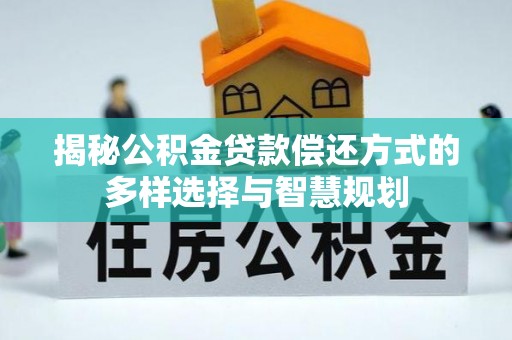 泽州揭秘公积金贷款偿还方式的多样选择与智慧规划