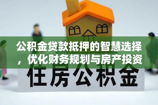 泽州公积金贷款抵押的智慧选择，优化财务规划与房产投资