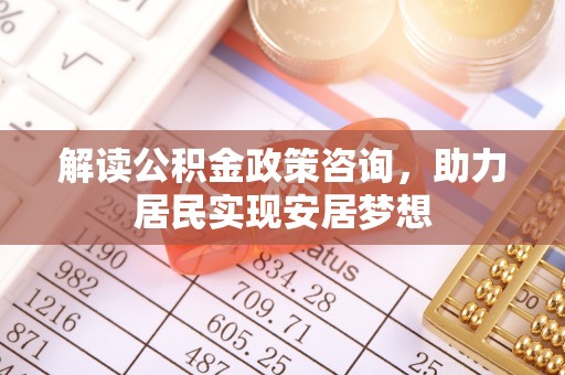 泽州解读公积金政策咨询，助力居民实现安居梦想