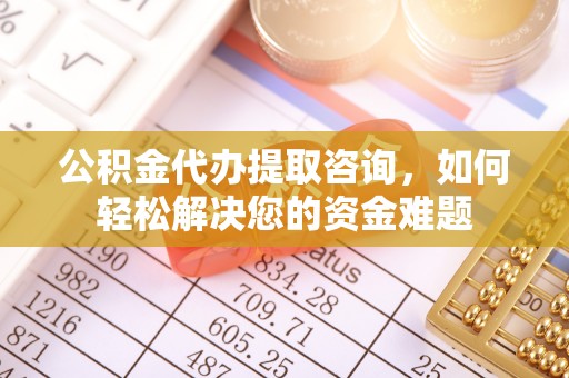 泽州公积金代办提取咨询，如何轻松解决您的资金难题