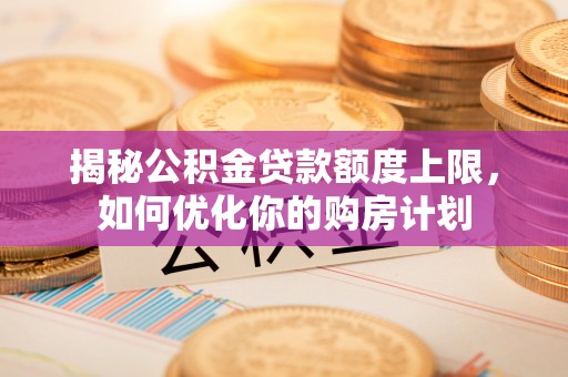 泽州揭秘公积金贷款额度上限，如何优化你的购房计划