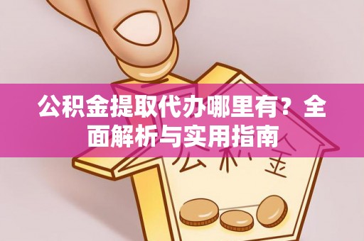泽州公积金提取代办哪里有？全面解析与实用指南