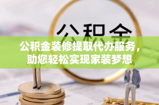 泽州公积金装修提取代办服务，助您轻松实现家装梦想