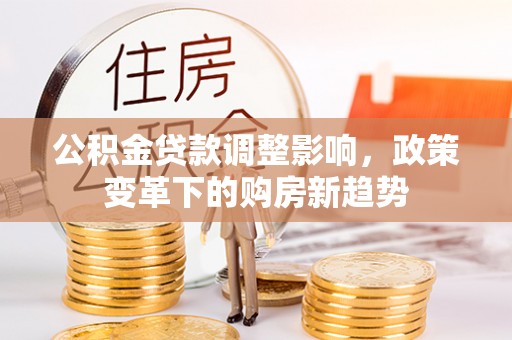 泽州公积金贷款调整影响，政策变革下的购房新趋势