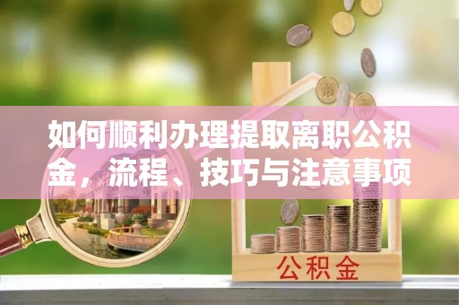 泽州如何顺利办理提取离职公积金，流程、技巧与注意事项全解析