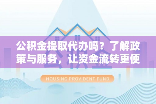 泽州公积金提取代办吗？了解政策与服务，让资金流转更便捷