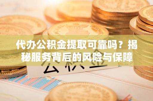 泽州代办公积金提取可靠吗？揭秘服务背后的风险与保障