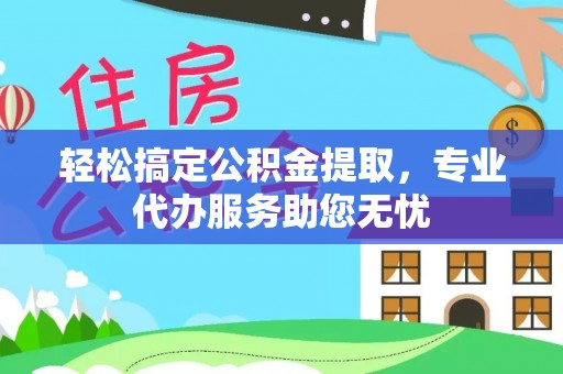 泽州轻松搞定公积金提取，专业代办服务助您无忧