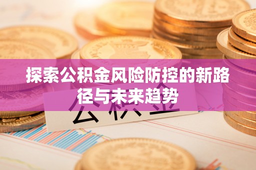 泽州探索公积金风险防控的新路径与未来趋势