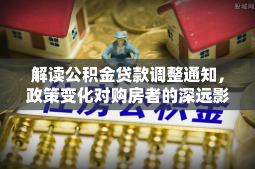 泽州解读公积金贷款调整通知，政策变化对购房者的深远影响