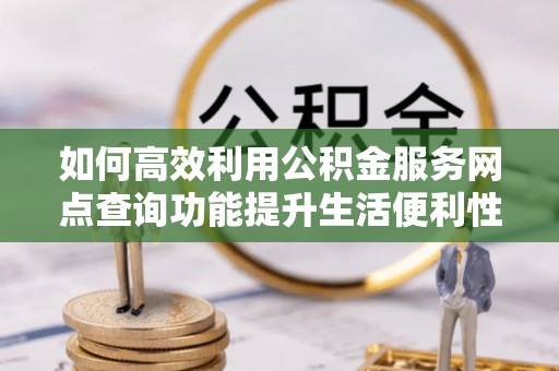 泽州如何高效利用公积金服务网点查询功能提升生活便利性