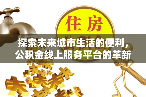 泽州探索未来城市生活的便利，公积金线上服务平台的革新与机遇