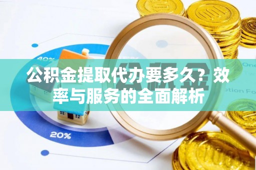 泽州公积金提取代办要多久？效率与服务的全面解析