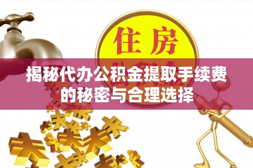 泽州揭秘代办公积金提取手续费的秘密与合理选择