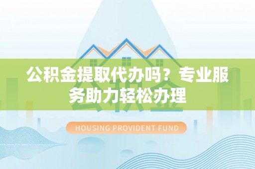 泽州公积金提取代办吗？专业服务助力轻松办理