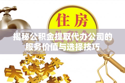 泽州揭秘公积金提取代办公司的服务价值与选择技巧