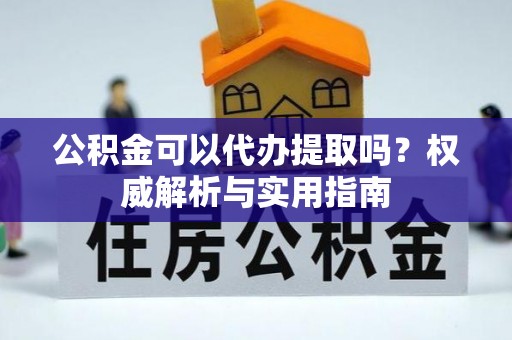 泽州公积金可以代办提取吗？权威解析与实用指南