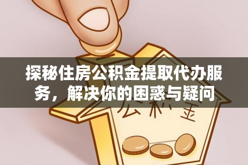 泽州探秘住房公积金提取代办服务，解决你的困惑与疑问