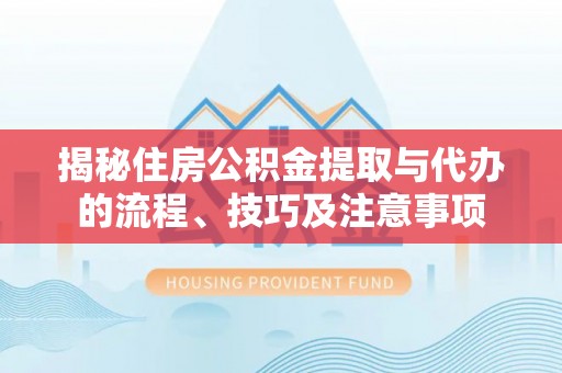 泽州揭秘住房公积金提取与代办的流程、技巧及注意事项