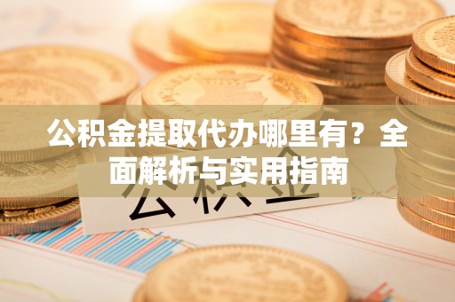 泽州公积金提取代办哪里有？全面解析与实用指南