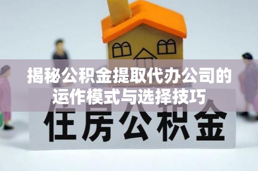泽州揭秘公积金提取代办公司的运作模式与选择技巧