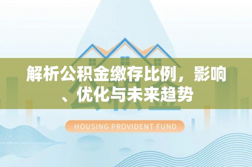 泽州解析公积金缴存比例，影响、优化与未来趋势