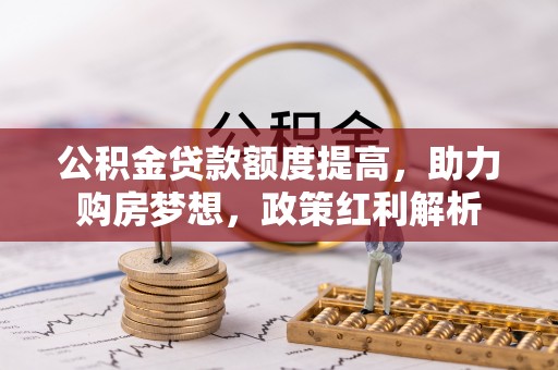 泽州公积金贷款额度提高，助力购房梦想，政策红利解析