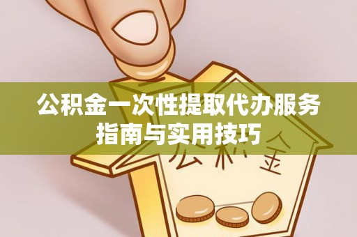 泽州公积金一次性提取代办服务指南与实用技巧