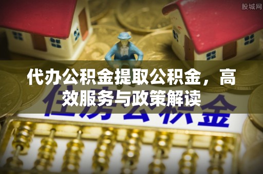 泽州代办公积金提取公积金，高效服务与政策解读