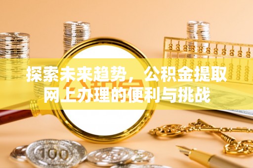 泽州探索未来趋势，公积金提取网上办理的便利与挑战